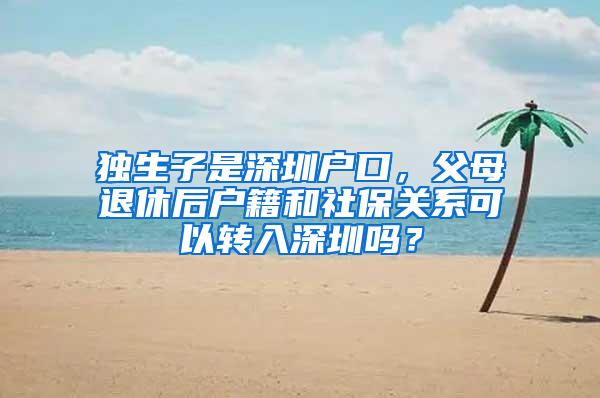 独生子是深圳户口，父母退休后户籍和社保关系可以转入深圳吗？