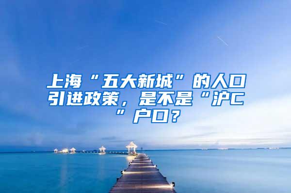 上海“五大新城”的人口引进政策，是不是“沪C”户口？