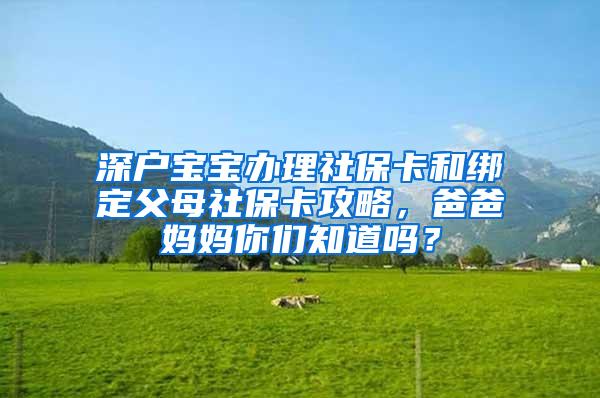 深户宝宝办理社保卡和绑定父母社保卡攻略，爸爸妈妈你们知道吗？