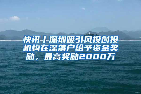 快讯丨深圳吸引风投创投机构在深落户给予资金奖励，最高奖励2000万