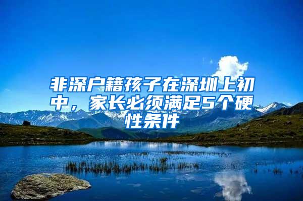 非深户籍孩子在深圳上初中，家长必须满足5个硬性条件