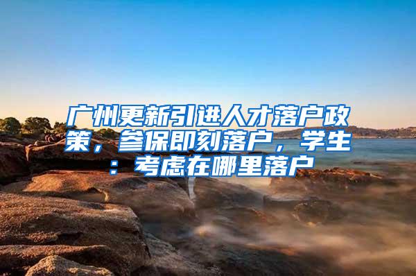 广州更新引进人才落户政策，参保即刻落户，学生：考虑在哪里落户