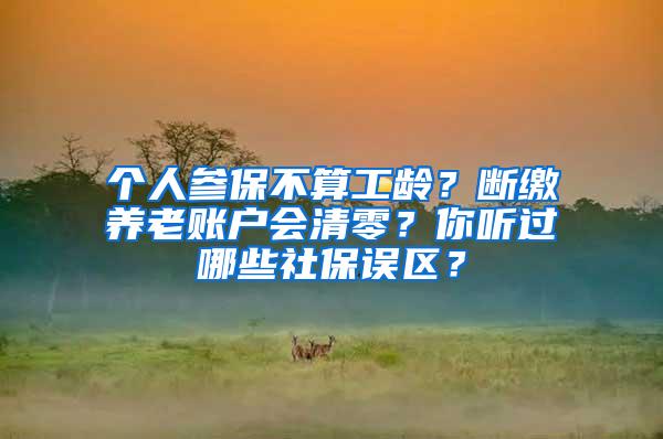 个人参保不算工龄？断缴养老账户会清零？你听过哪些社保误区？