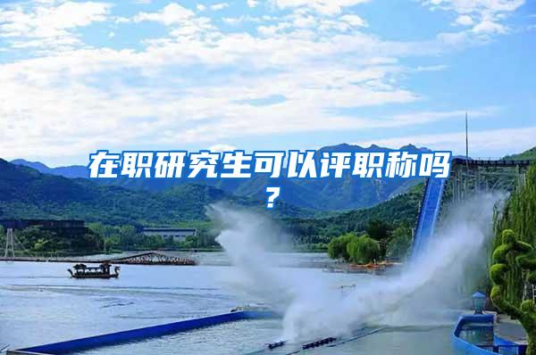 在职研究生可以评职称吗？