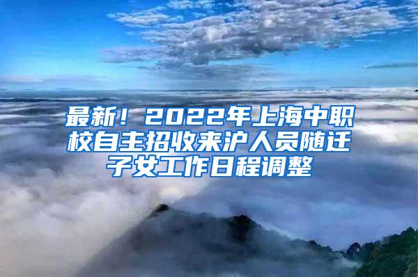 最新！2022年上海中职校自主招收来沪人员随迁子女工作日程调整