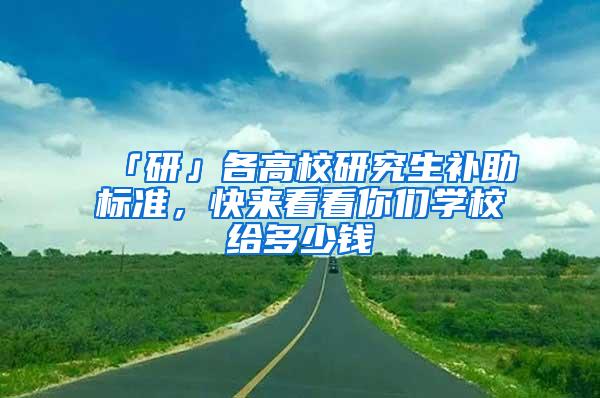 「研」各高校研究生补助标准，快来看看你们学校给多少钱