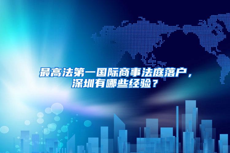 最高法第一国际商事法庭落户，深圳有哪些经验？