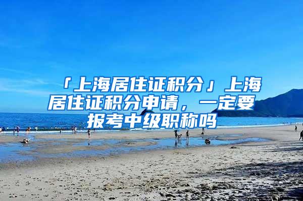 「上海居住证积分」上海居住证积分申请，一定要报考中级职称吗