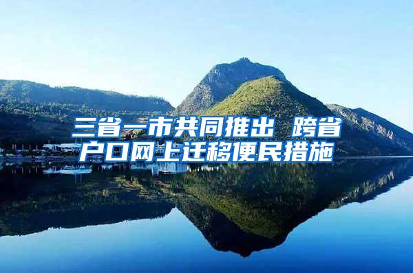 三省一市共同推出 跨省户口网上迁移便民措施