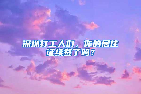 深圳打工人们，你的居住证续签了吗？