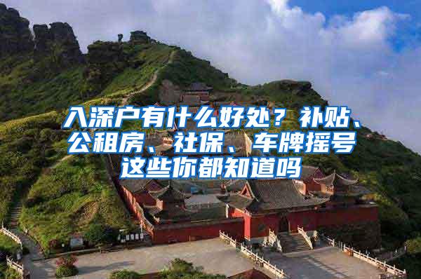 入深户有什么好处？补贴、公租房、社保、车牌摇号这些你都知道吗