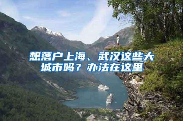 想落户上海、武汉这些大城市吗？办法在这里