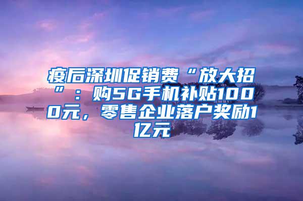 疫后深圳促销费“放大招”：购5G手机补贴1000元，零售企业落户奖励1亿元