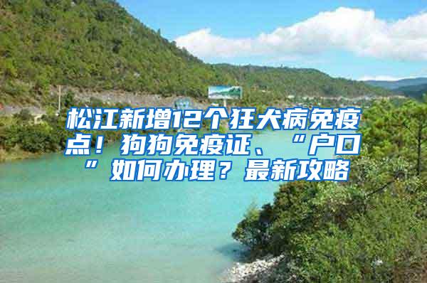 松江新增12个狂犬病免疫点！狗狗免疫证、“户口”如何办理？最新攻略→