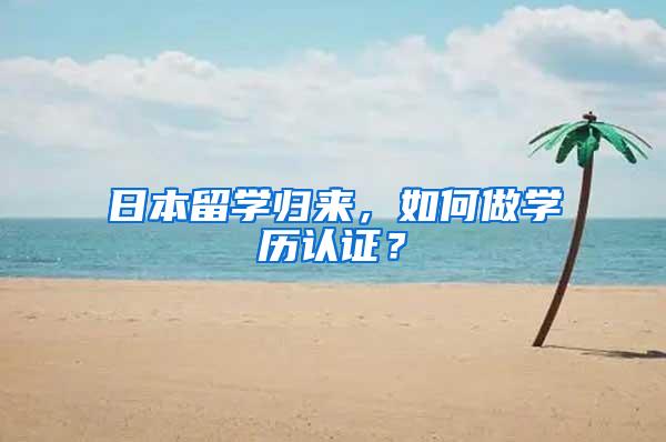 日本留学归来，如何做学历认证？