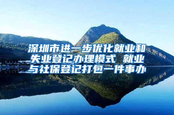 深圳市进一步优化就业和失业登记办理模式 就业与社保登记打包一件事办