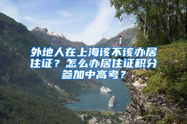 外地人在上海该不该办居住证？怎么办居住证积分参加中高考？