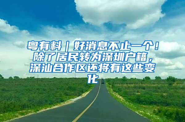 粤有料｜好消息不止一个！除了居民转为深圳户籍，深汕合作区还将有这些变化