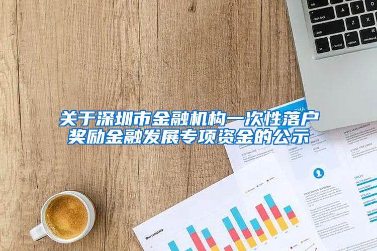 关于深圳市金融机构一次性落户奖励金融发展专项资金的公示