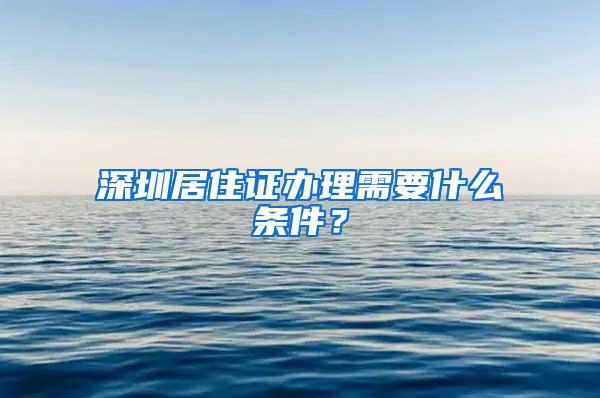 深圳居住证办理需要什么条件？