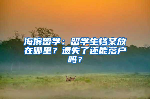 海滨留学：留学生档案放在哪里？遗失了还能落户吗？