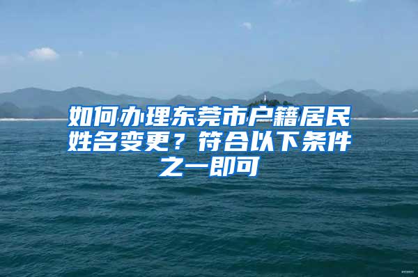 如何办理东莞市户籍居民姓名变更？符合以下条件之一即可