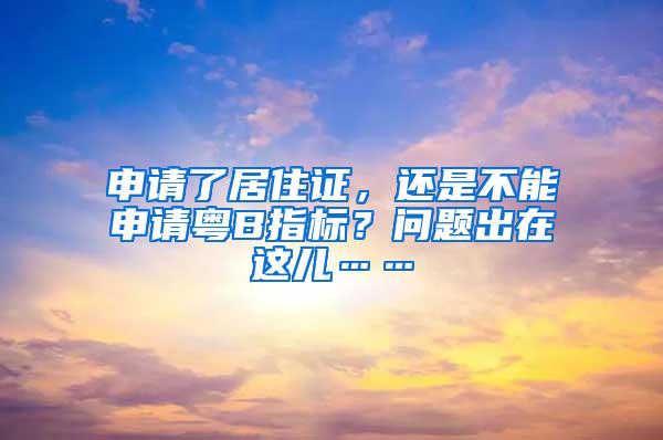 申请了居住证，还是不能申请粤B指标？问题出在这儿……