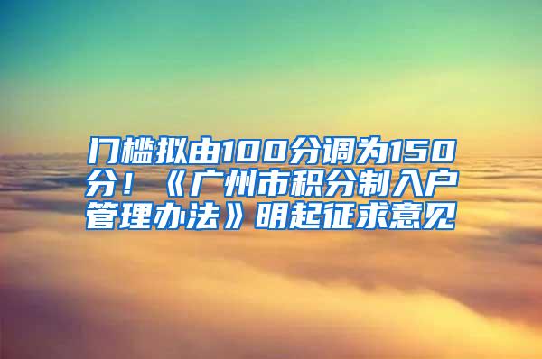 门槛拟由100分调为150分！《广州市积分制入户管理办法》明起征求意见