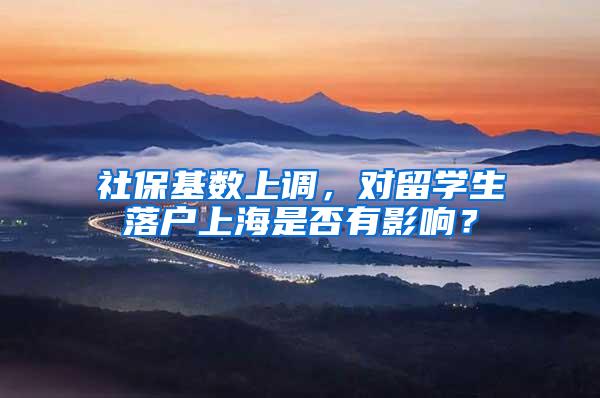 社保基数上调，对留学生落户上海是否有影响？