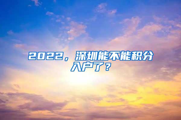 2022，深圳能不能积分入户了？