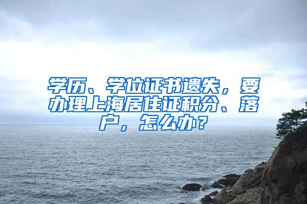 学历、学位证书遗失，要办理上海居住证积分、落户，怎么办？