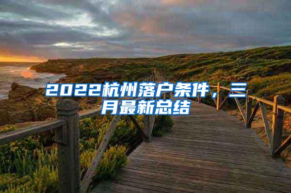 2022杭州落户条件，三月最新总结