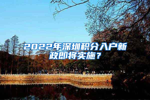 2022年深圳积分入户新政即将实施？