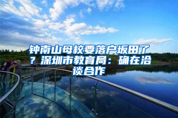 钟南山母校要落户坂田了？深圳市教育局：确在洽谈合作