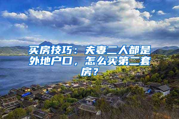 买房技巧：夫妻二人都是外地户口，怎么买第二套房？