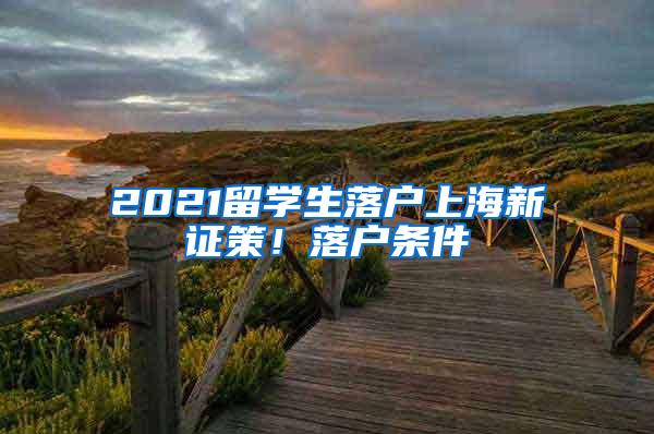 2021留学生落户上海新证策！落户条件