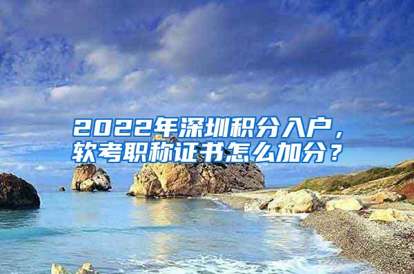 2022年深圳积分入户，软考职称证书怎么加分？