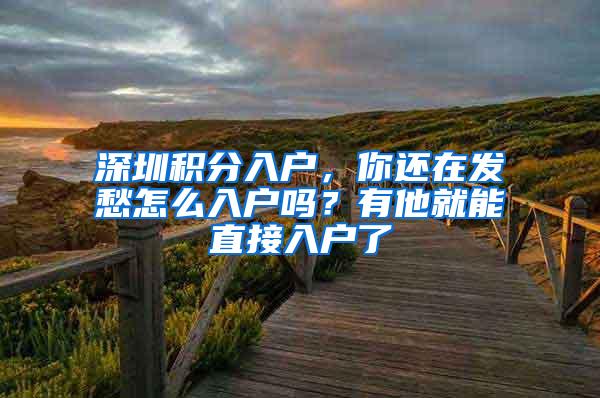 深圳积分入户，你还在发愁怎么入户吗？有他就能直接入户了