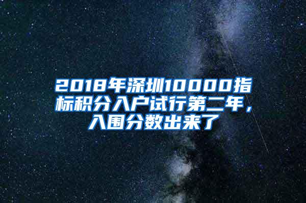 2018年深圳10000指标积分入户试行第二年，入围分数出来了