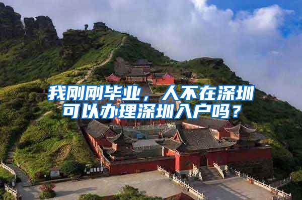 我刚刚毕业，人不在深圳可以办理深圳入户吗？