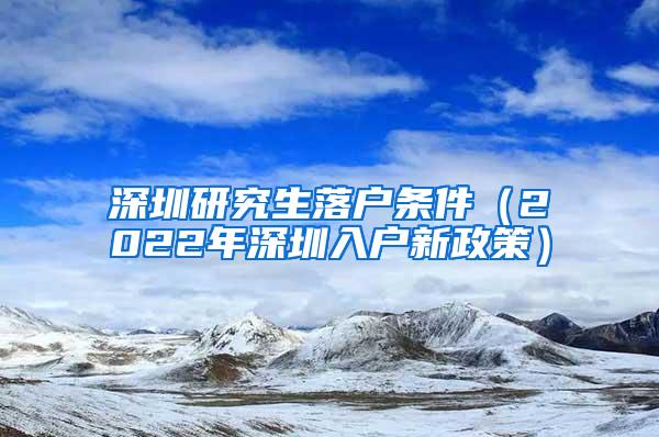 深圳研究生落户条件（2022年深圳入户新政策）