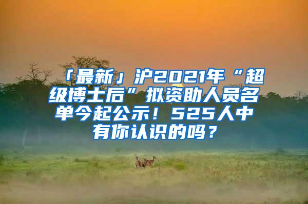 「最新」沪2021年“超级博士后”拟资助人员名单今起公示！525人中有你认识的吗？