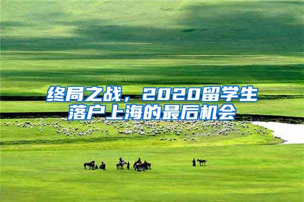 终局之战，2020留学生落户上海的最后机会