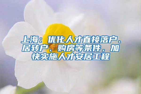 上海：优化人才直接落户、居转户、购房等条件，加快实施人才安居工程