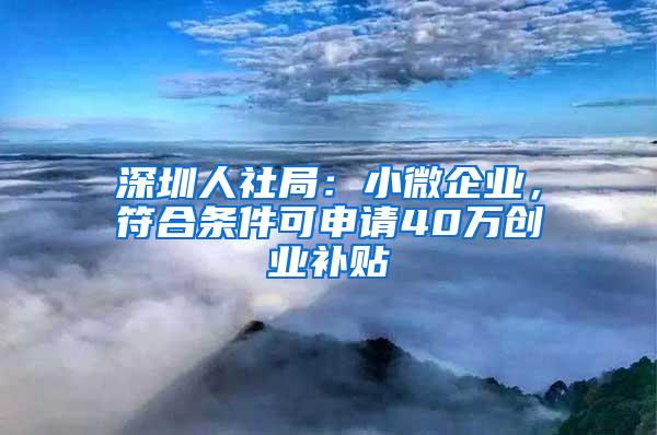 深圳人社局：小微企业，符合条件可申请40万创业补贴