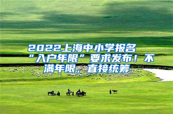 2022上海中小学报名“入户年限”要求发布！不满年限，直接统筹