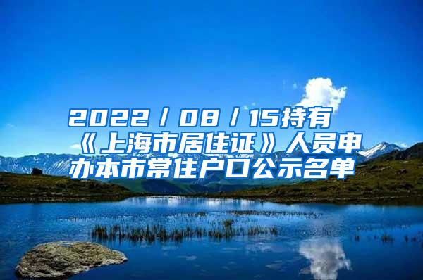 2022／08／15持有《上海市居住证》人员申办本市常住户口公示名单