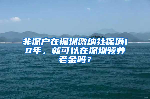 非深户在深圳缴纳社保满10年，就可以在深圳领养老金吗？