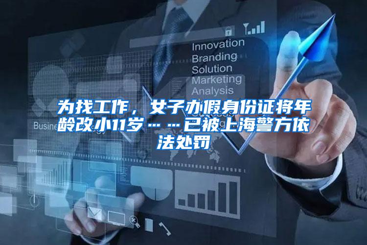 为找工作，女子办假身份证将年龄改小11岁……已被上海警方依法处罚