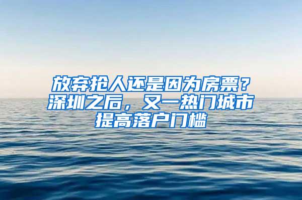 放弃抢人还是因为房票？深圳之后，又一热门城市提高落户门槛